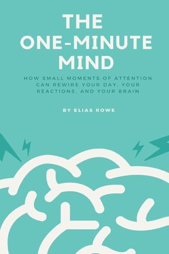 The One-Minute Mind: How small moments of attention can rewire your day, your reactions, and your brain