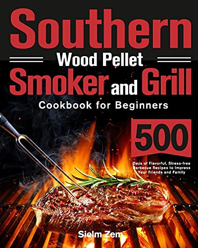 Southern Wood Pellet Smoker and Grill Cookbook for Beginners: 500 Days of Flavorful, Stress-free Barbecue Recipes to Impress Your Friends and Family