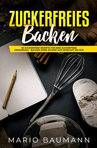 Zuckerfreies Backen: 50 zuckerfreie Rezepte für eine zuckerfreie Ernährung - Backen ohne Zucker von herzhaft bis süß