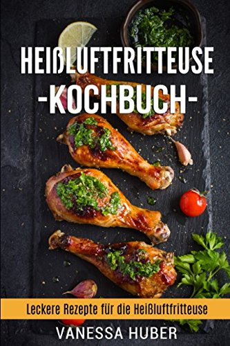 Heißluftfritteuse Kochbuch: Leckere Rezepte für die Heißluftfritteuse