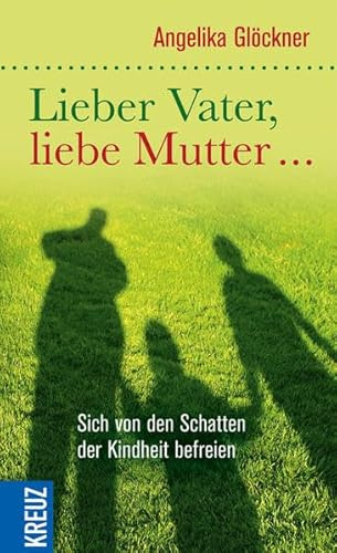 Lieber Vater, liebe Mutter...: Sich von den Schatten der Kindheit befreien