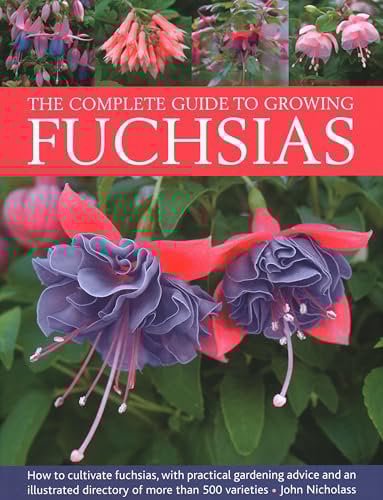 Fuchsias, The Complete Guide to Growing: How to cultivate fuchsias with practical gardening advice and an illustrated directory of 500 varieties