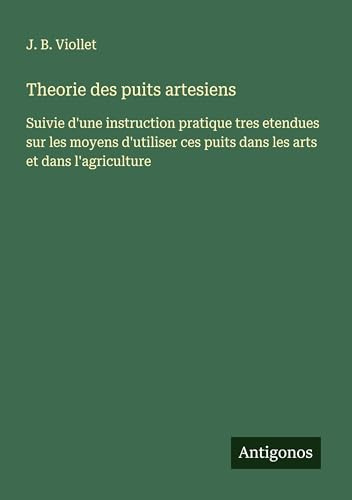 Theorie des puits artesiens: Suivie d'une instruction pratique tres etendues sur les moyens d'utiliser ces puits dans les arts et dans l'agriculture