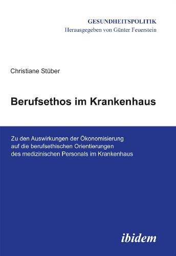 Berufsethos im Krankenhaus: Zu Den Auswirkungen Der Ökonomisierung Auf Die Berufsethischen Orientierungen Des Medizinischen Personals Im Krankenhaus (Gesundheitspolitik)
