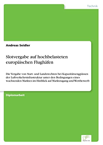 Slotvergabe auf hochbelasteten europäischen Flughäfen: Die Vergabe von Start- und Landerechten bei Kapazitätsengpässen der Luftverkehrsinfrastruktur ... im Hinblick auf Marktzugang und Wettbewerb