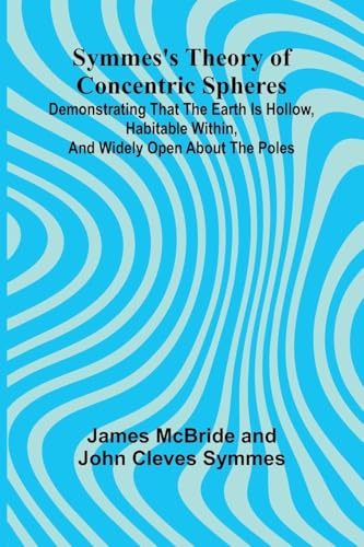 Symmes's Theory of Concentric Spheres; Demonstrating that the Earth is hollow, habitable within, and widely open about the poles