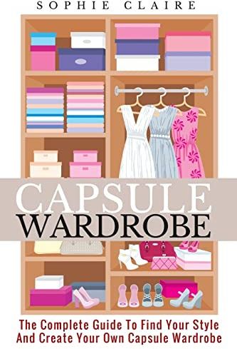 Capsule Wardrobe: The Complete Guide To Find Your Style And Create Your Own Capsule Wardrobe