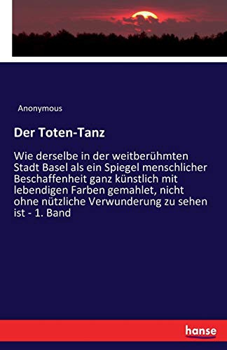 Der Toten-Tanz: Wie derselbe in der weitberühmten Stadt Basel als ein Spiegel menschlicher Beschaffenheit ganz künstlich mit lebendigen Farben ... nützliche Verwunderung zu sehen ist - 1. Band