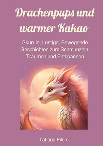Drachenpups und warmer Kakao: Skurrile, Lustige, Bewegende Geschichten zum Schmunzeln, Träumen und Entspannen