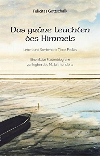 Das grüne Leuchten des Himmels: Leben und Sterben der Tjede Peckes. Eine fiktive Frauenbiografie zu Beginn des 16. Jahrhunderts