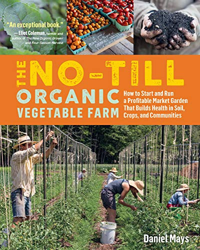 No-Till Organic Vegetable Farm, The: How to Start and Run a Profitable Market Garden That Builds Health in Soil, Crops, and Communities
