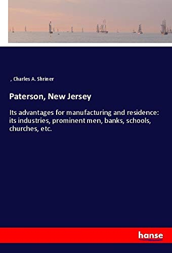 Paterson, New Jersey: Its advantages for manufacturing and residence: its industries, prominent men, banks, schools, churches, etc.