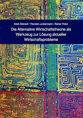 Die Alternative Wirtschaftstheorie (AWT) als Werkzeug zur Lösung aktueller Wirtschaftsprobleme: Anforderungen an Erklärungsmodelle bei Globalisierung ... und Dynamisierung der Wirtschaftsprozesse