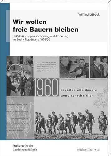Wir wollen freie Bauern bleiben: LPG-Gründungen und Zwangskollektivierung im Bezirk Magdeburg 1959/60 (Studienreihe der Landesbeauftragten für die ... ... der ehemaligen DDR in Sachsen-Anhalt)