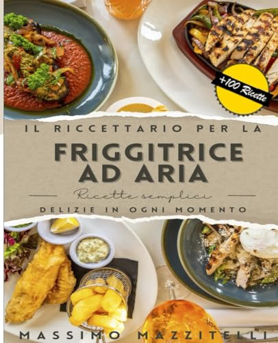 Il ricettario completo per la friggitrice ad aria: Oltre 100 ricette facili per friggere, cuocere al forno, grigliare e arrostire