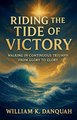 Riding the Tide of Victory: Walking in Continuous Triumph: From Glory to Glory