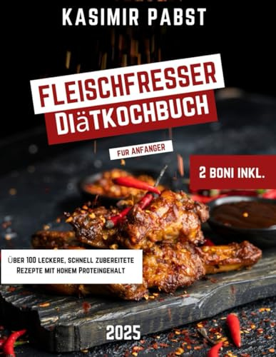 Fleischfresser Diätkochbuch fur Anfäger: Über 100 leckere, schnell zubereitete Rezepte mit hohem Proteingehalt und ein 30-Tage-Plan zur Gewichtskontrolleund gesteigertes Wohlbefinden