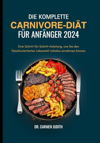 DIE KOMPLETTE CARNIVORE-DIÄT FÜR ANFÄNGER 2024: Eine Schritt-für-Schritt-Anleitung, wie Sie den fleischorientierten Lebensstil mühelos annehmen können