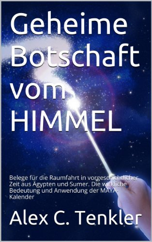 Geheime Botschaft vom HIMMEL: Belege für die Raumfahrt in vorgeschichtlicher Zeit aus Ägypten und Sumer. Die wirkliche Bedeutung und Anwendung der MAYA-Kalender