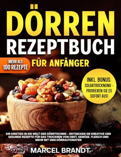 Dörren Rezeptbuch Für Anfänger: Ihr Einstieg In Die Welt Der Dörrtechnik - Entdecken Sie Kreative Und Gesunde Rezepte Für Das Trocknen Von Obst, Gemüse, Fleisch Und Mehr Mit Dem Dörrautomaten