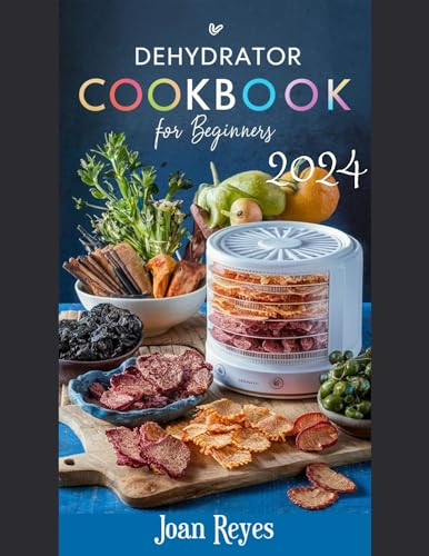The Ultimate Dehydrator Cookbook for Beginners: Mastering the Art of Food Dehydration with Step by Step Recipe On How To Dehydrate Fruits, Vegetable, Meat & More