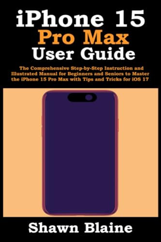 iPhone 15 Pro Max User Guide: The Comprehensive Step-by-Step Instruction and Illustrated Manual for Beginners and Seniors to Master the iPhone 15 Pro Max with Tips and Tricks for iOS 17