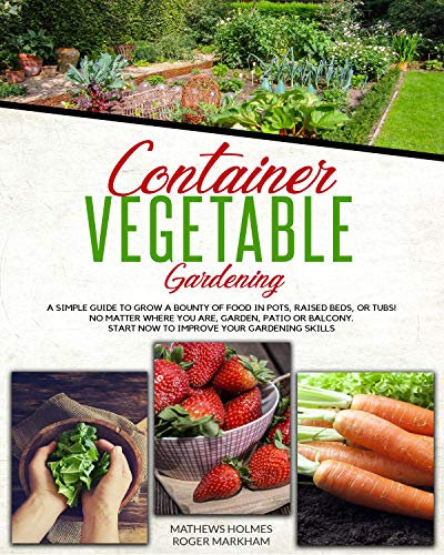 Container Vegetable Gardening: A Simple Guide to Grow a Bounty of Food in Pots, Raised Beds, or Tubs. No Matter Where You are, Garden, Patio or Balcony ... (The Complete Gardeners Guide Book 1)