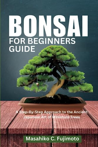 Bonsai for Beginners Guide: A Step-By-Step Approach to the Ancient Japanese Art of Miniature Trees