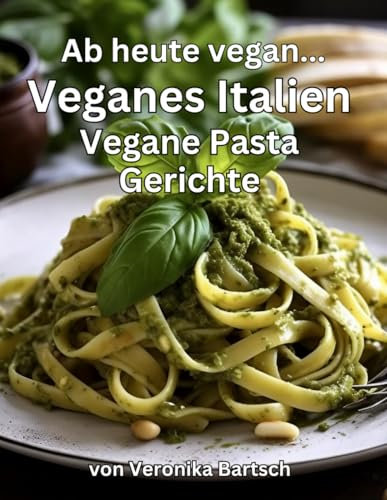 Ab heute vegan... - Veganes Italien - Vegane Pasta Gerichte: Lernen Sie im Rahmen unserer veganen Weltreise in Band 2 die 25 beliebtesten veganen, ... Pasta Gerichte selbst zuhause zu kochen!