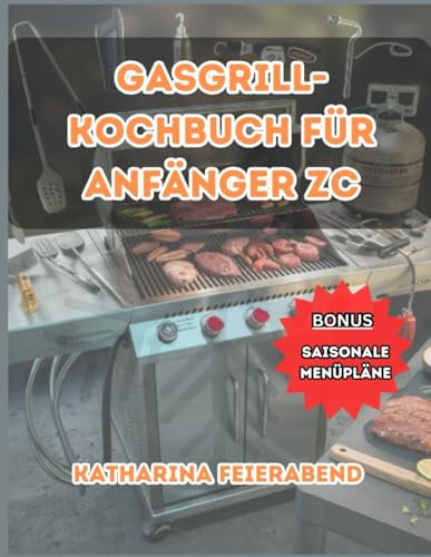 Gasgrill-Kochbuch für Anfänger ZC: Ultimativer Leitfaden für geschmackvolles BBQ, Grilltechniken und saisonale Rezepte