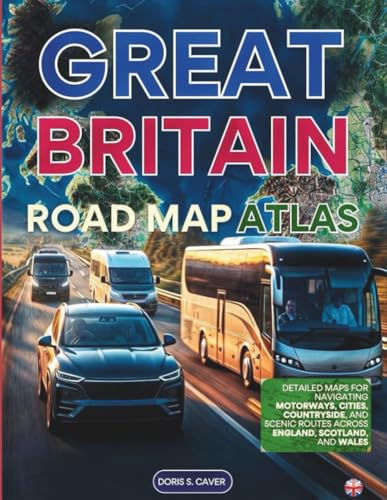 GREAT BRITAIN ROAD MAP ATLAS (Full-Color): NEW EDITION – DETAILED MAPS FOR NAVIGATING MOTORWAYS, CITIES, COUNTRYSIDE, AND SCENIC ROUTES ACROSS ENGLAND, SCOTLAND, AND WALES