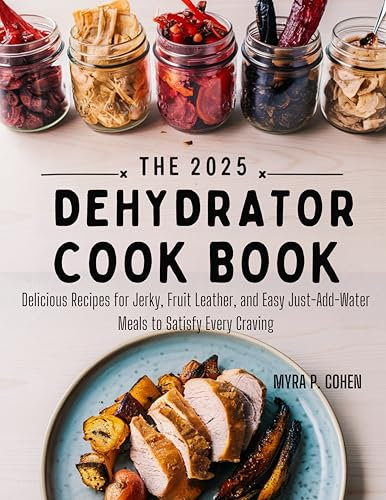THE 2025 DEHYDRATOR COOKBOOK: Delicious Recipes for Jerky, Fruit Leather, and Easy Just-Add-Water Meals to Satisfy Every Craving