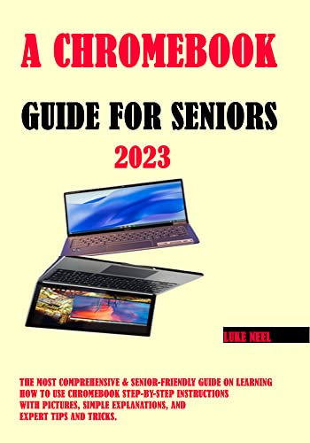 A Chromebook Guide for Seniors: The Most Comprehensive & Senior-Friendly Guide on Learning How to Use Chromebook Step-by-Step Instructions with Pictures, ... Explanations, and Expert Tips and Trick