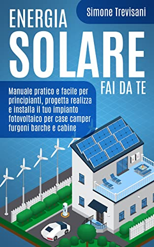 Energia Solare Fai Da Te: Manuale pratico e facile per principianti, progetta realizza e installa il tuo impianto fotovoltaico per case camper furgoni barche e cabine