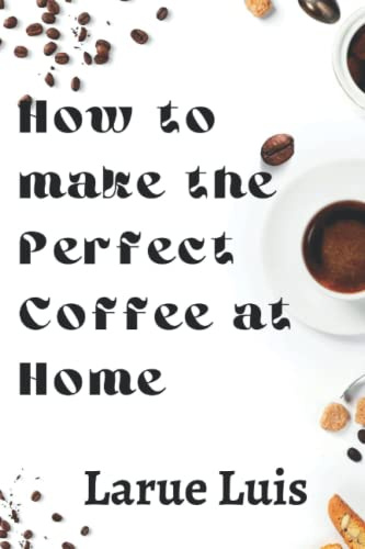 HOW TO MAKE THE PERFECT COFFEE AT HOME