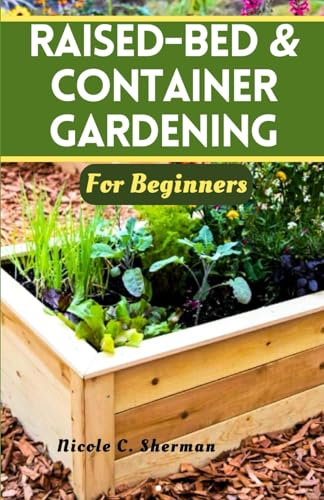 RAISED-BED & CONTAINER GARDENING FOR BEGINNERS: Unlock the secrets to a thriving home garden with sustainable techniques, companion planting and tips for growing vibrant vegetables, herbs and fruits