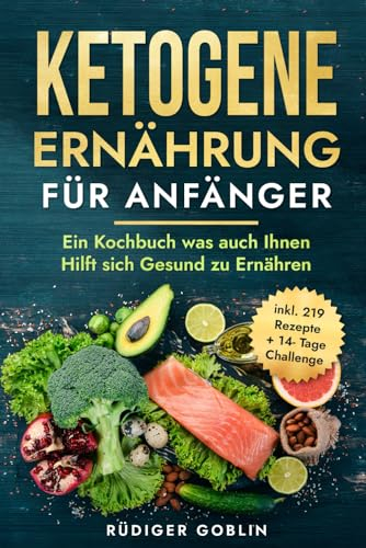 Ketogene Ernährung für Anfänger: Ein Kochbuch was auch Ihnen Hilft sich Gesund zu Ernähren inkl. 14- Tage Challenge und 219 leckeren Rezepten.