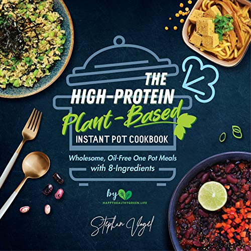 The High-Protein Plant-Based Instant Pot Cookbook: Wholesome, Oil-Free One Pot Meals with 8-Ingredients