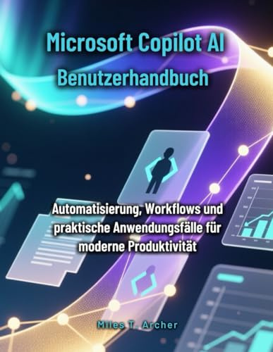 Microsoft Copilot AI Benutzerhandbuch: Automatisierung, Workflows und praktische Anwendungsfälle für moderne Produktivität (Microsoft Office 365 für alle)