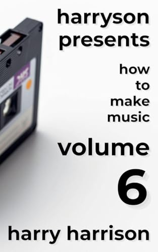 Harryson Presents How to Make Music: Volume 6: A Complete Walkthrough for Writing and Producing Music