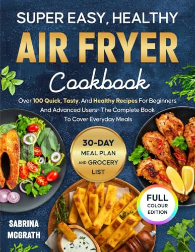 Super Easy, Healthy Air Fryer Cookbook: 100+ Quick, Delicious & Healthy Air Fryer Recipes for Beginners and Advanced Users – Includes 30-Day Meal Plan & Grocery List