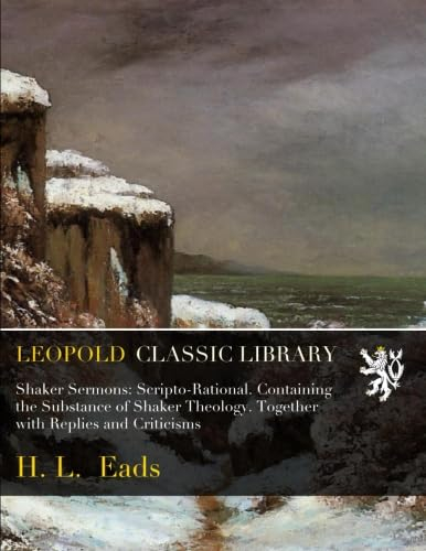 Shaker Sermons: Scripto-Rational. Containing the Substance of Shaker Theology. Together with Replies and Criticisms