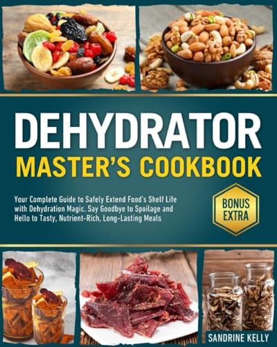 The Dehydrator Master's Cookbook: Your Complete Guide to Safely Extend Food's Shelf Life with Dehydration Magic. Say Goodbye to Spoilage and Hello to Tasty, Nutrient-Rich, Long-Lasting Meals