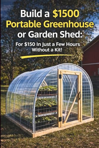 Build a $1500 Portable Greenhouse or Garden Shed: For $150 In Just a few hours without a kit!
