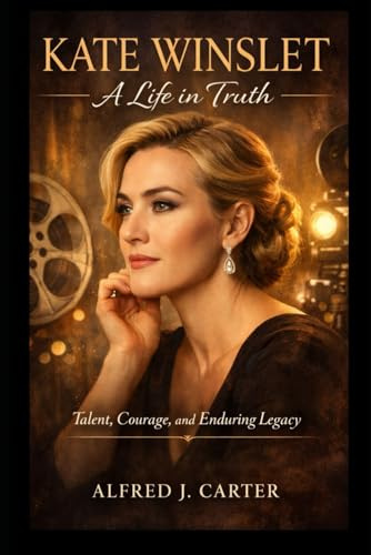Kate Winslet: A Life in Truth: Talent, Courage, and Enduring Legacy