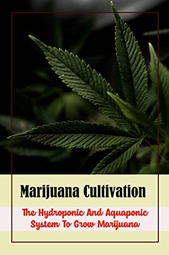 Marijuana Cultivation: The Hydroponic And Aquaponic System To Grow Marijuana