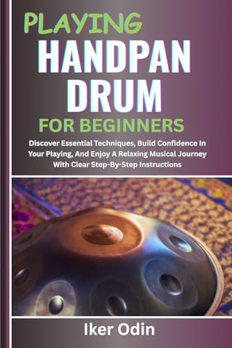 PLAYING HANDPAN DRUM FOR BEGINNERS: Discover Essential Techniques, Build Confidence In Your Playing, And Enjoy A Relaxing Musical Journey With Clear Step-By-Step Instructions