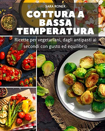 Cottura bassa temperatura: Ricette per vegetariani, dagli antipasti ai secondi con gusto ed equilibrio