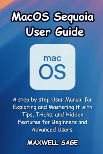MacOS Sequoia User Guide: A step by step User Manual for Exploring and Mastering it with Tips, Tricks, and Hidden Features for Beginners and Advanced Users.