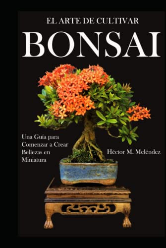 El Arte de Cultivar Bonsai: Una Guía para Comenzar a Crear Bellezas en Miniatura (Libros de Bonsai Tropical)